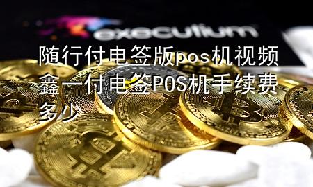 随行付电签版pos机视频 鑫一付电签POS机手续费多少