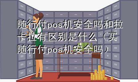 随行付pos机安全吗和拉卡拉有区别是什么(买随行付pos机安全吗)