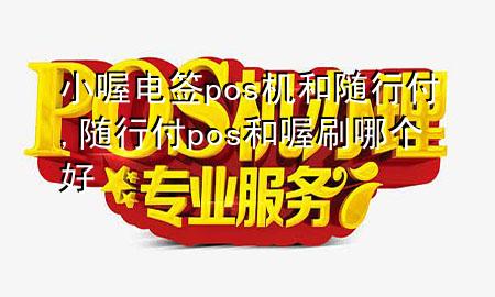 小喔电签pos机和随行付,随行付pos和喔刷哪个好