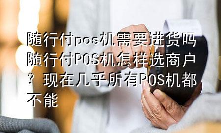 随行付pos机需要进货吗 随行付POS机怎样选商户?现在几乎所有POS机都不能