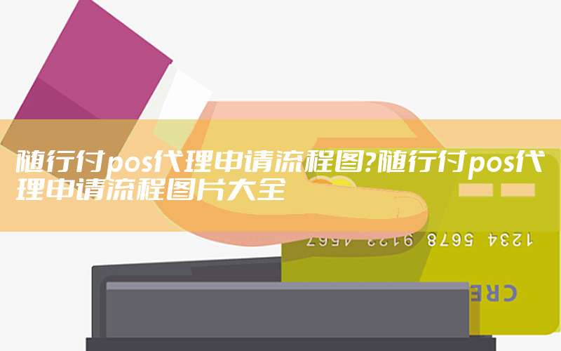 随行付pos代理申请流程图？随行付pos代理申请流程图片大全