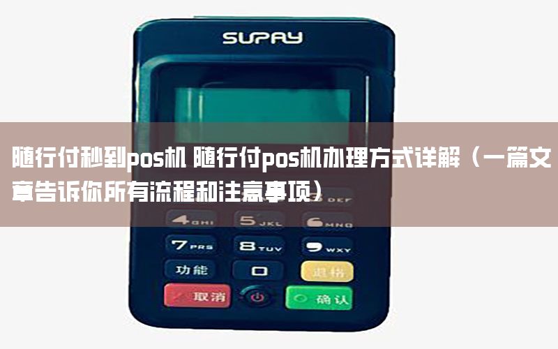 随行付秒到pos机 随行付pos机办理方式详解（一篇文章告诉你所有流程和注意事项）