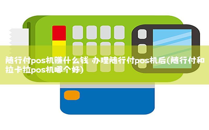 随行付pos机赚什么钱 办理随行付pos机后(随行付和拉卡拉pos机哪个好)
